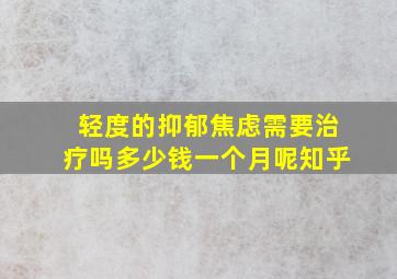 轻度的抑郁焦虑需要治疗吗多少钱一个月呢知乎