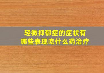 轻微抑郁症的症状有哪些表现吃什么药治疗