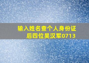 输入姓名查个人身份证后四位吴汉军0713