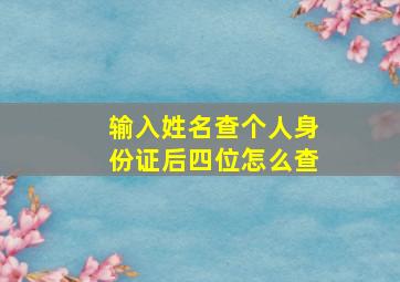 输入姓名查个人身份证后四位怎么查