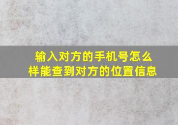 输入对方的手机号怎么样能查到对方的位置信息