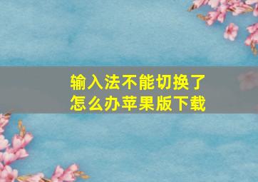 输入法不能切换了怎么办苹果版下载