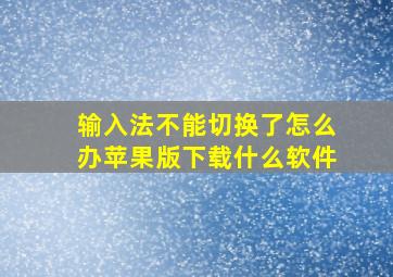 输入法不能切换了怎么办苹果版下载什么软件