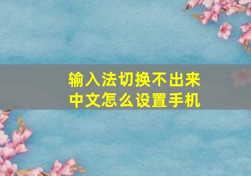 输入法切换不出来中文怎么设置手机