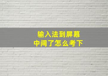 输入法到屏幕中间了怎么考下