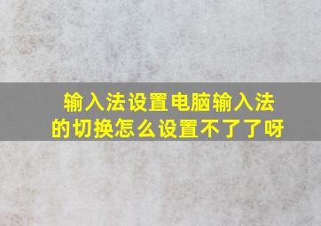 输入法设置电脑输入法的切换怎么设置不了了呀