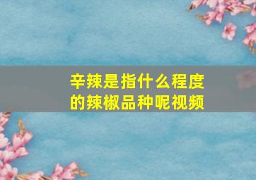 辛辣是指什么程度的辣椒品种呢视频