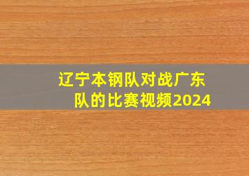 辽宁本钢队对战广东队的比赛视频2024