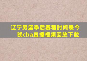 辽宁男篮季后赛程时间表今晚cba直播视频回放下载