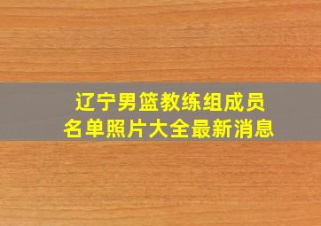 辽宁男篮教练组成员名单照片大全最新消息