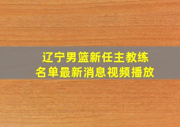 辽宁男篮新任主教练名单最新消息视频播放