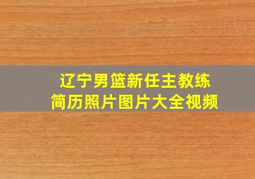 辽宁男篮新任主教练简历照片图片大全视频