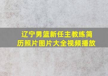 辽宁男篮新任主教练简历照片图片大全视频播放