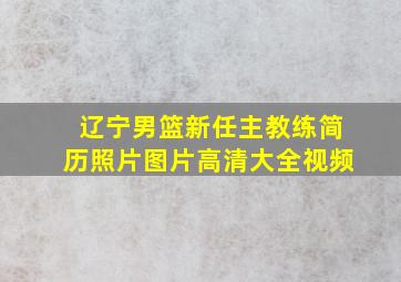 辽宁男篮新任主教练简历照片图片高清大全视频