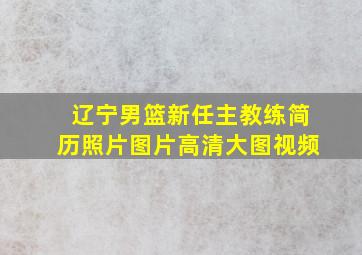 辽宁男篮新任主教练简历照片图片高清大图视频