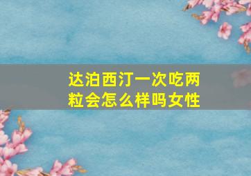 达泊西汀一次吃两粒会怎么样吗女性