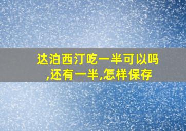 达泊西汀吃一半可以吗,还有一半,怎样保存