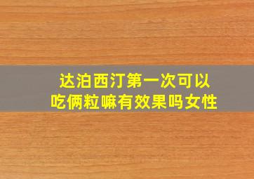 达泊西汀第一次可以吃俩粒嘛有效果吗女性