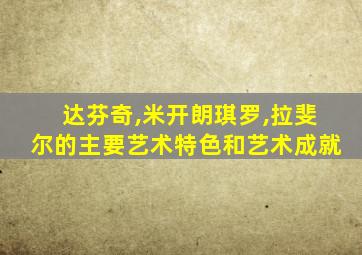 达芬奇,米开朗琪罗,拉斐尔的主要艺术特色和艺术成就