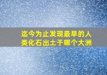 迄今为止发现最早的人类化石出土于哪个大洲