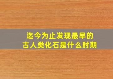 迄今为止发现最早的古人类化石是什么时期