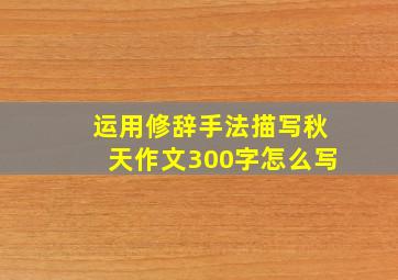 运用修辞手法描写秋天作文300字怎么写