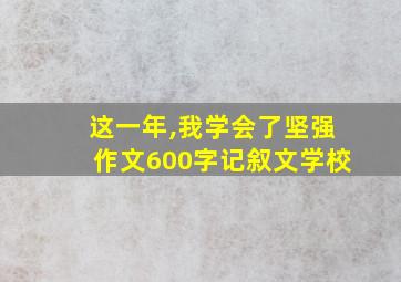 这一年,我学会了坚强作文600字记叙文学校