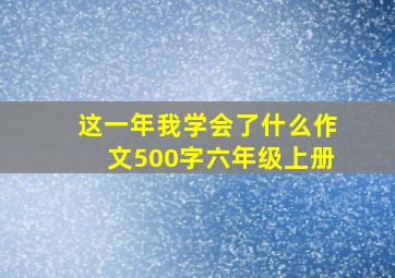 这一年我学会了什么作文500字六年级上册