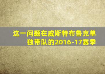 这一问题在威斯特布鲁克单独带队的2016-17赛季