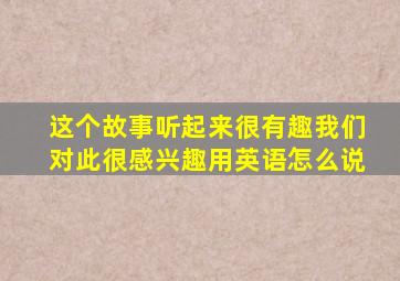 这个故事听起来很有趣我们对此很感兴趣用英语怎么说