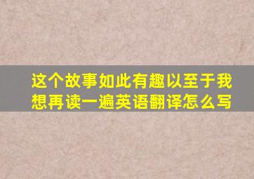 这个故事如此有趣以至于我想再读一遍英语翻译怎么写