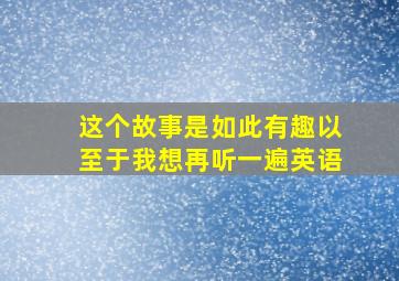 这个故事是如此有趣以至于我想再听一遍英语