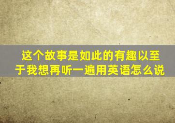 这个故事是如此的有趣以至于我想再听一遍用英语怎么说