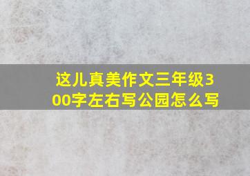 这儿真美作文三年级300字左右写公园怎么写