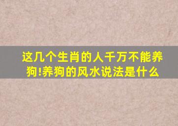 这几个生肖的人千万不能养狗!养狗的风水说法是什么