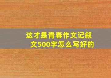 这才是青春作文记叙文500字怎么写好的