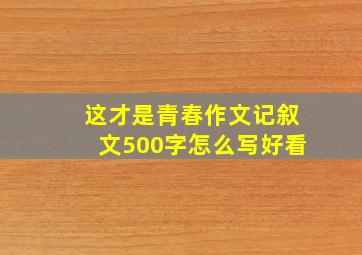 这才是青春作文记叙文500字怎么写好看