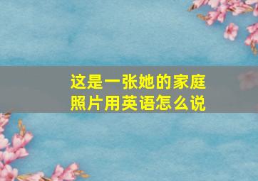 这是一张她的家庭照片用英语怎么说