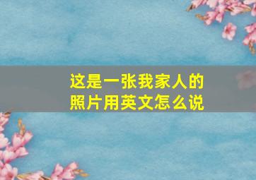 这是一张我家人的照片用英文怎么说