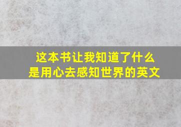 这本书让我知道了什么是用心去感知世界的英文