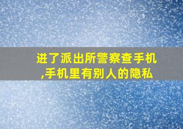 进了派出所警察查手机,手机里有别人的隐私