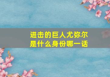 进击的巨人尤弥尔是什么身份哪一话