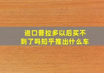 进口普拉多以后买不到了吗知乎推出什么车