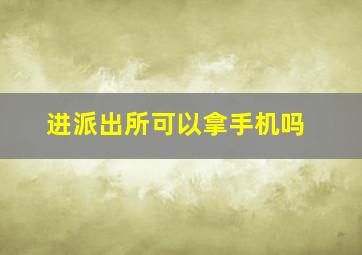 进派出所可以拿手机吗