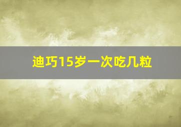 迪巧15岁一次吃几粒