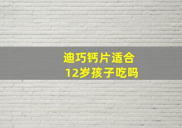 迪巧钙片适合12岁孩子吃吗