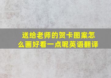 送给老师的贺卡图案怎么画好看一点呢英语翻译