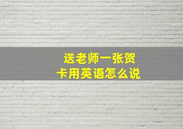 送老师一张贺卡用英语怎么说