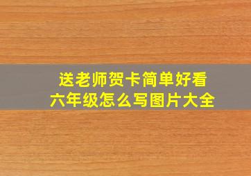 送老师贺卡简单好看六年级怎么写图片大全