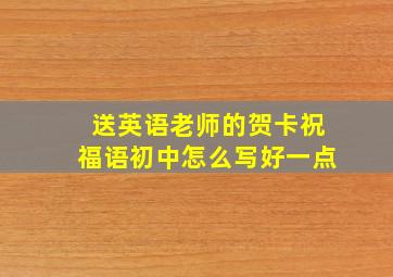 送英语老师的贺卡祝福语初中怎么写好一点